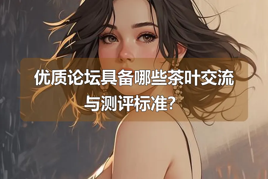 优质论坛具备哪些茶叶交流与测评标准?