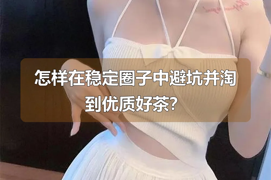 怎样在稳定圈子中避坑并淘到优质好茶?